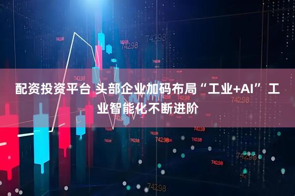 配资投资平台 头部企业加码布局“工业+AI” 工业智能化不断进阶