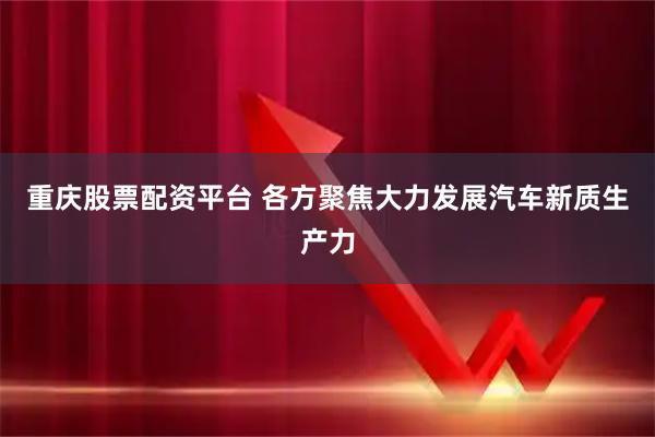 重庆股票配资平台 各方聚焦大力发展汽车新质生产力