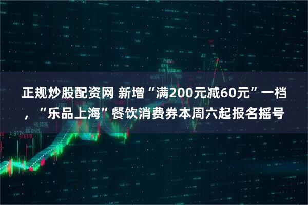 正规炒股配资网 新增“满200元减60元”一档，“乐品上海”餐饮消费券本周六起报名摇号