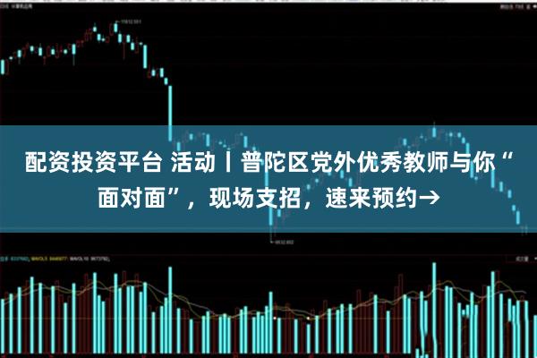 配资投资平台 活动丨普陀区党外优秀教师与你“面对面”，现场支招，速来预约→