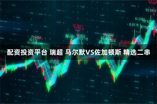 配资投资平台 瑞超 马尔默VS佐加顿斯 精选二串