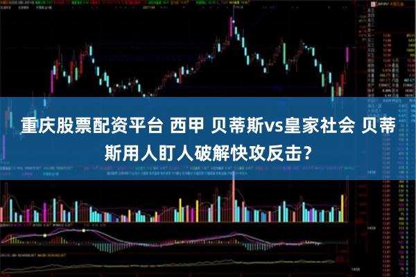重庆股票配资平台 西甲 贝蒂斯vs皇家社会 贝蒂斯用人盯人破解快攻反击？