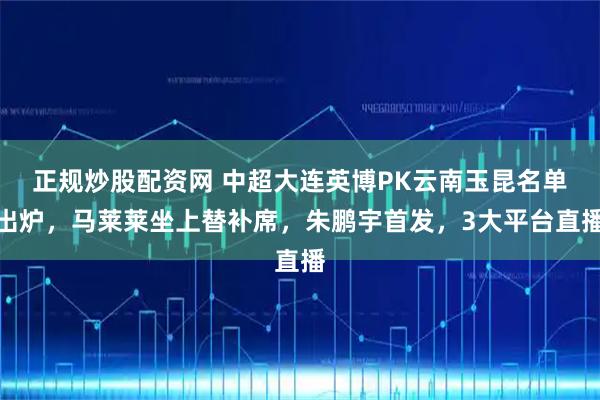 正规炒股配资网 中超大连英博PK云南玉昆名单出炉，马莱莱坐上替补席，朱鹏宇首发，3大平台直播