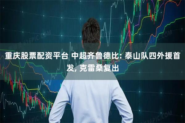 重庆股票配资平台 中超齐鲁德比: 泰山队四外援首发, 克雷桑复出