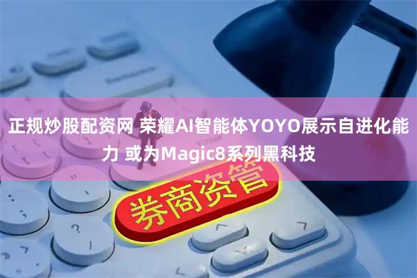 正规炒股配资网 荣耀AI智能体YOYO展示自进化能力 或为Magic8系列黑科技