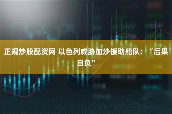 正规炒股配资网 以色列威胁加沙援助船队：“后果自负”