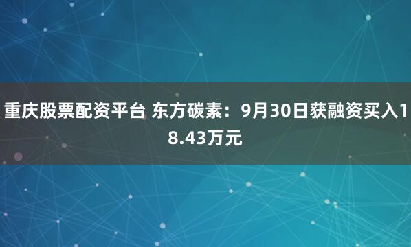 重庆股票配资平台 东方碳素：9月30日获融资买入18.43万元