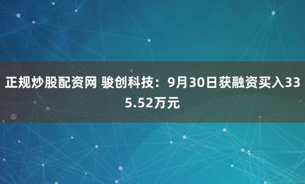 正规炒股配资网 骏创科技：9月30日获融资买入335.52万元