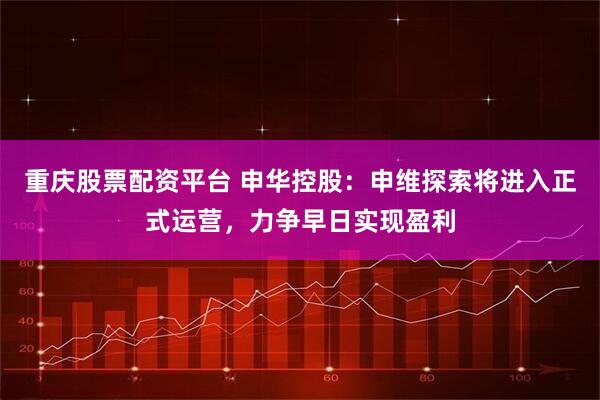 重庆股票配资平台 申华控股：申维探索将进入正式运营，力争早日实现盈利