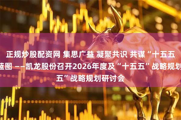 正规炒股配资网 集思广益 凝聚共识 共谋“十五五”发展蓝图 ——凯龙股份召开2026年度及“十五五”战略规划研讨会