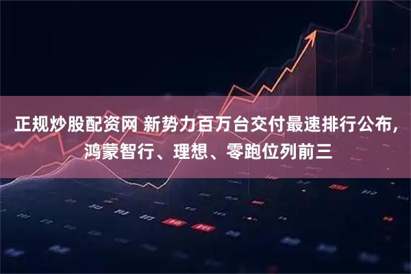 正规炒股配资网 新势力百万台交付最速排行公布, 鸿蒙智行、理想、零跑位列前三