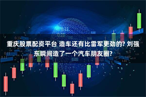 重庆股票配资平台 造车还有比雷军更劲的? 刘强东瞬间造了一个汽车朋友圈?