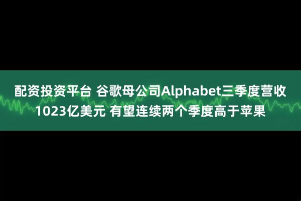 配资投资平台 谷歌母公司Alphabet三季度营收1023亿美元 有望连续两个季度高于苹果
