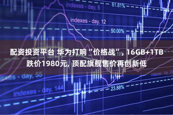 配资投资平台 华为打响“价格战”, 16GB+1TB跌价1980元, 顶配旗舰售价再创新低