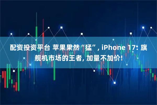 配资投资平台 苹果果然“猛”, iPhone 17: 旗舰机市场的王者, 加量不加价!