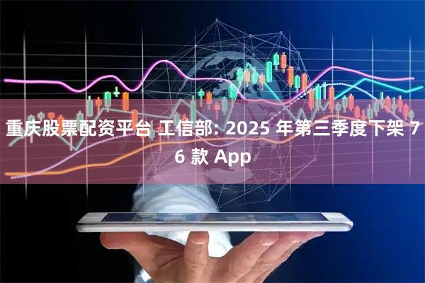 重庆股票配资平台 工信部: 2025 年第三季度下架 76 款 App