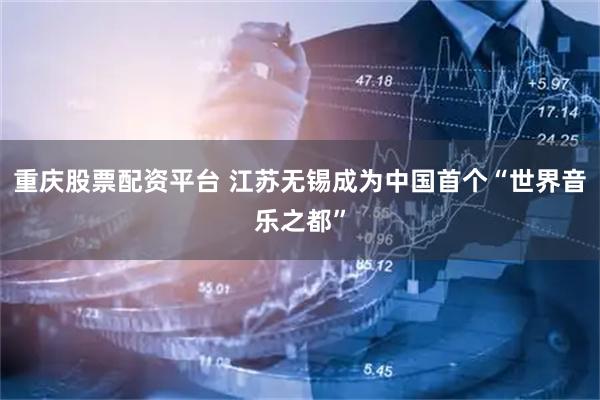 重庆股票配资平台 江苏无锡成为中国首个“世界音乐之都”