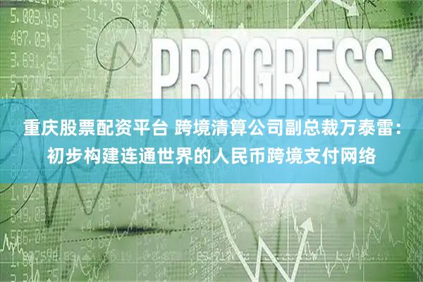 重庆股票配资平台 跨境清算公司副总裁万泰雷：初步构建连通世界的人民币跨境支付网络