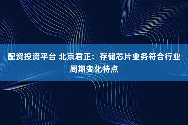 配资投资平台 北京君正：存储芯片业务符合行业周期变化特点