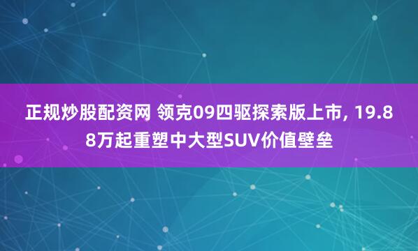 正规炒股配资网 领克09四驱探索版上市, 19.88万起重塑中大型SUV价值壁垒