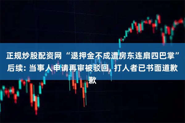 正规炒股配资网 “退押金不成遭房东连扇四巴掌”后续: 当事人申请再审被驳回, 打人者已书面道歉