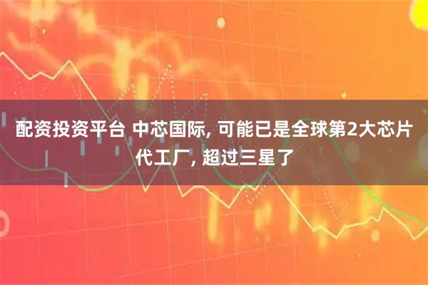 配资投资平台 中芯国际, 可能已是全球第2大芯片代工厂, 超过三星了