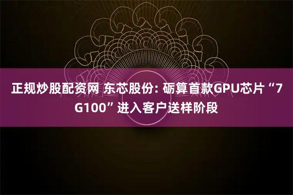 正规炒股配资网 东芯股份: 砺算首款GPU芯片“7G100”进入客户送样阶段
