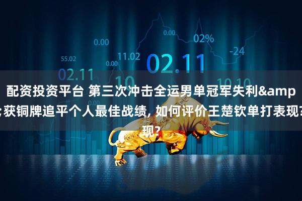 配资投资平台 第三次冲击全运男单冠军失利&获铜牌追平个人最佳战绩, 如何评价王楚钦单打表现?
