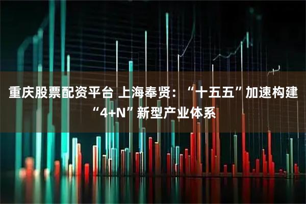 重庆股票配资平台 上海奉贤：“十五五”加速构建“4+N”新型产业体系