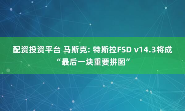 配资投资平台 马斯克: 特斯拉FSD v14.3将成“最后一块重要拼图”