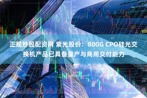 正规炒股配资网 紫光股份：800G CPO硅光交换机产品已具备量产与商用交付能力