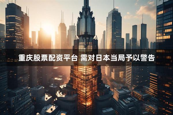 重庆股票配资平台 需对日本当局予以警告