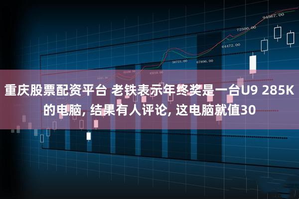 重庆股票配资平台 老铁表示年终奖是一台U9 285K的电脑, 结果有人评论, 这电脑就值30
