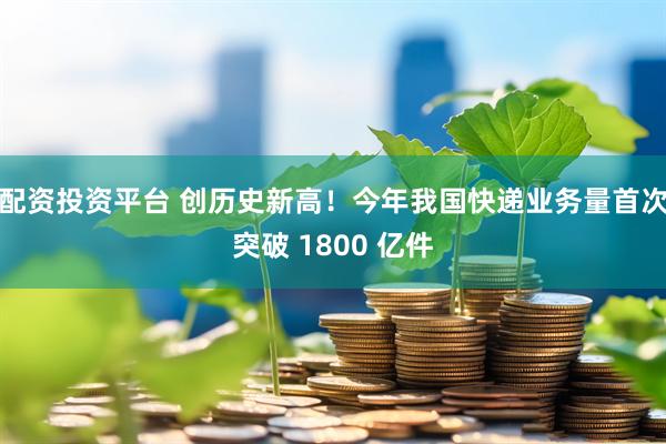 配资投资平台 创历史新高！今年我国快递业务量首次突破 1800 亿件