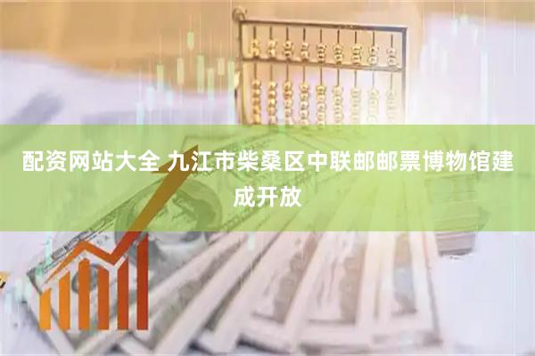 配资网站大全 九江市柴桑区中联邮邮票博物馆建成开放