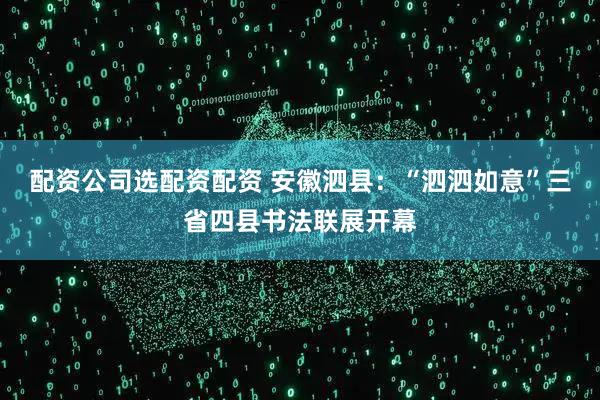 配资公司选配资配资 安徽泗县：“泗泗如意”三省四县书法联展开幕