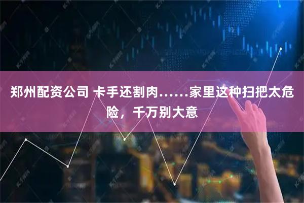 郑州配资公司 卡手还割肉……家里这种扫把太危险，千万别大意