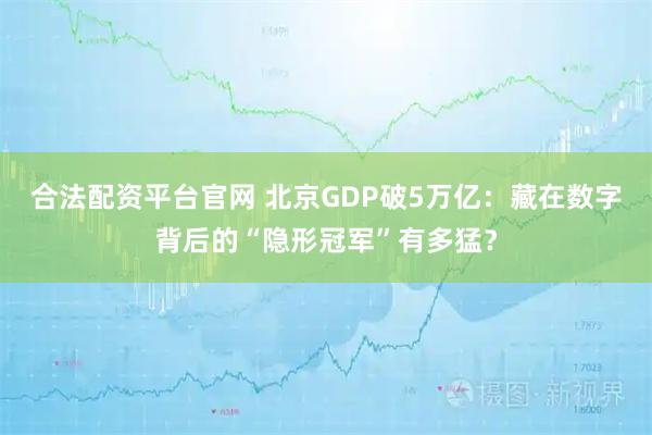 合法配资平台官网 北京GDP破5万亿：藏在数字背后的“隐形冠军”有多猛？
