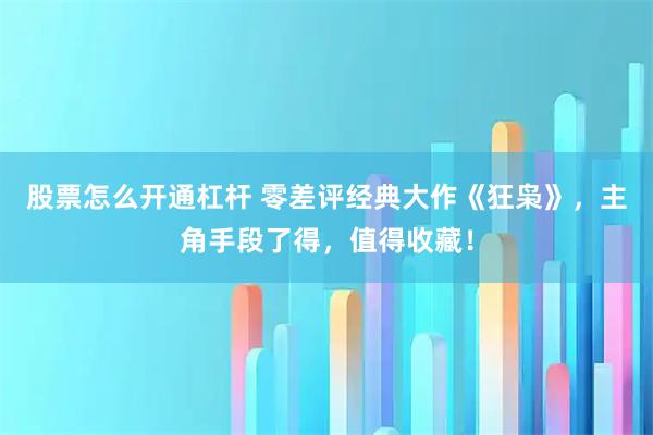 股票怎么开通杠杆 零差评经典大作《狂枭》，主角手段了得，值得收藏！