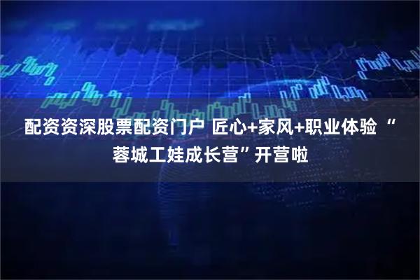 配资资深股票配资门户 匠心+家风+职业体验 “蓉城工娃成长营”开营啦