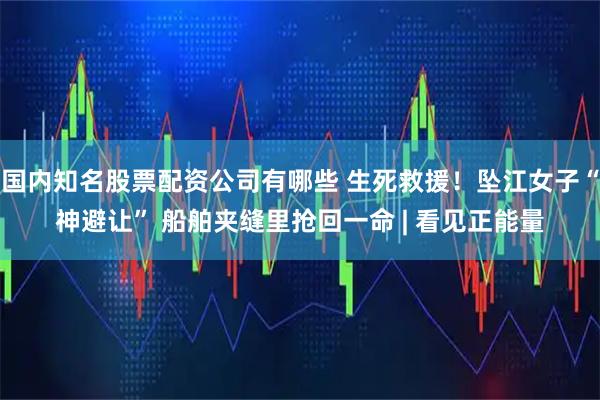 国内知名股票配资公司有哪些 生死救援！坠江女子“神避让” 船舶夹缝里抢回一命 | 看见正能量