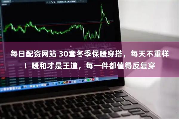 每日配资网站 30套冬季保暖穿搭，每天不重样！暖和才是王道，每一件都值得反复穿
