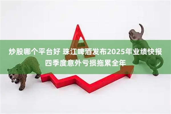 炒股哪个平台好 珠江啤酒发布2025年业绩快报 四季度意外亏损拖累全年