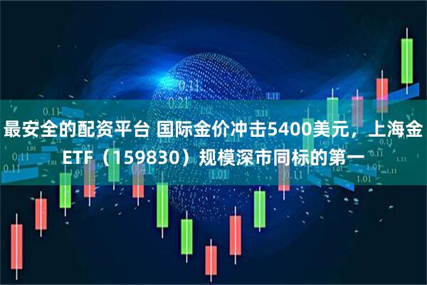 最安全的配资平台 国际金价冲击5400美元，上海金ETF（159830）规模深市同标的第一