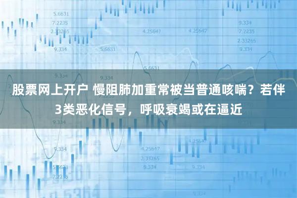 股票网上开户 慢阻肺加重常被当普通咳喘？若伴3类恶化信号，呼吸衰竭或在逼近