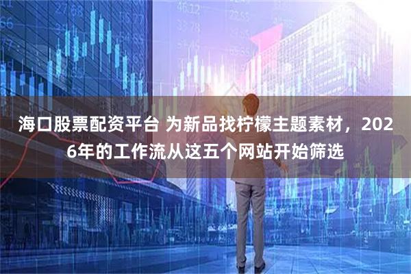 海口股票配资平台 为新品找柠檬主题素材，2026年的工作流从这五个网站开始筛选