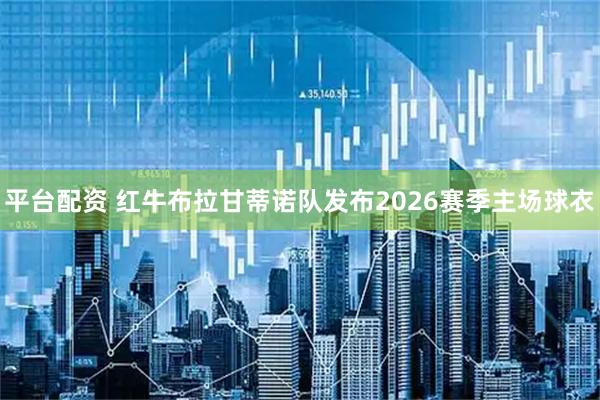 平台配资 红牛布拉甘蒂诺队发布2026赛季主场球衣