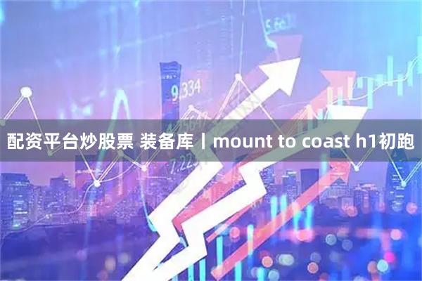 配资平台炒股票 装备库丨mount to coast h1初跑