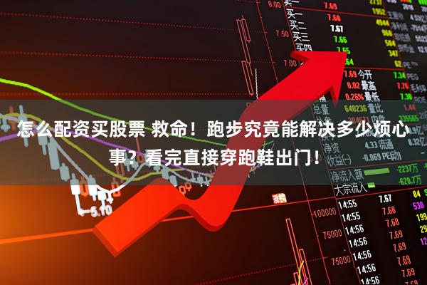 怎么配资买股票 救命！跑步究竟能解决多少烦心事？看完直接穿跑鞋出门！