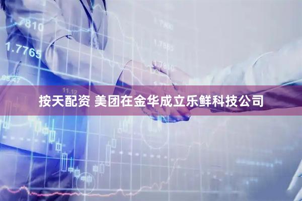 按天配资 美团在金华成立乐鲜科技公司